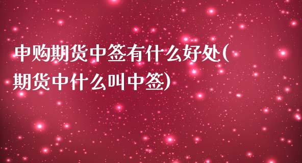 申购期货中签有什么好处(期货中什么叫中签) (https://www.njaxzs.com/) 原油期货 第1张
