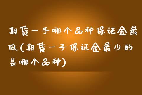 期货一手哪个品种保证金最低(期货一手保证金最少的是哪个品种) (https://www.njaxzs.com/) 期货直播间 第1张