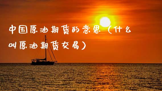中国原油期货的意思（什么叫原油期货交易） (https://www.njaxzs.com/) 黄金期货 第1张