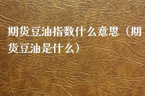 期货豆油指数什么意思（期货豆油是什么） (https://www.njaxzs.com/) 期货行情 第1张