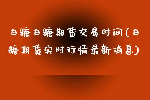 白糖白糖期货交易时间(白糖期货实时行情最新消息) (https://www.njaxzs.com/) 期货投资 第1张