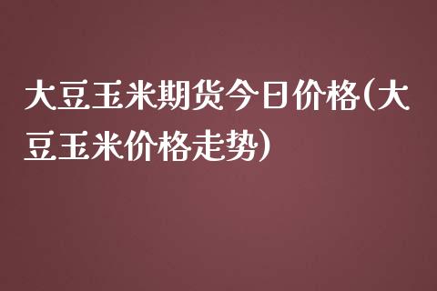 大豆玉米期货今日价格(大豆玉米价格走势) (https://www.njaxzs.com/) 内盘期货 第1张