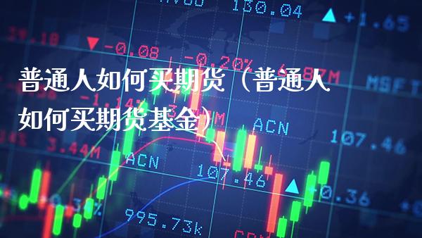 普通人如何买期货（普通人如何买期货基金） (https://www.njaxzs.com/) 期货直播间 第1张