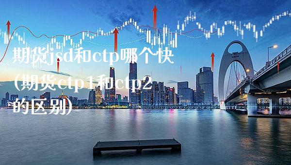 期货jsd和ctp哪个快(期货ctp1和ctp2的区别) (https://www.njaxzs.com/) 内盘期货 第1张
