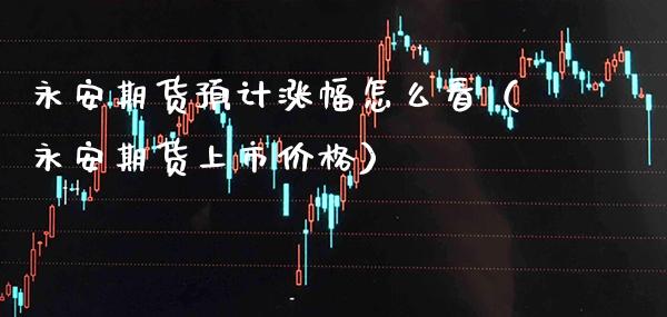 永安期货预计涨幅怎么看（永安期货上市） (https://www.njaxzs.com/) 期货直播间 第1张