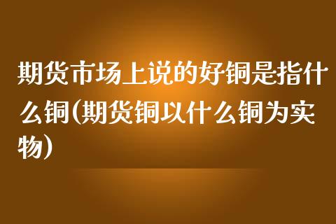期货市场上说的好铜是指什么铜(期货铜以什么铜为实物) (https://www.njaxzs.com/) 期货直播间 第1张