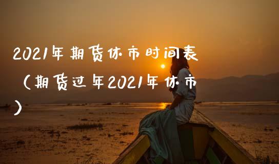 2021年期货休市时间表（期货过年2021年休市） (https://www.njaxzs.com/) 期货直播间 第1张