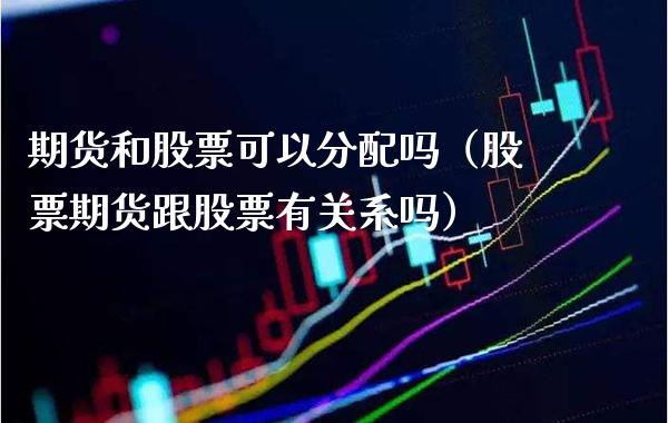 期货和股票可以分配吗（股票期货跟股票有关系吗） (https://www.njaxzs.com/) 期货直播间 第1张
