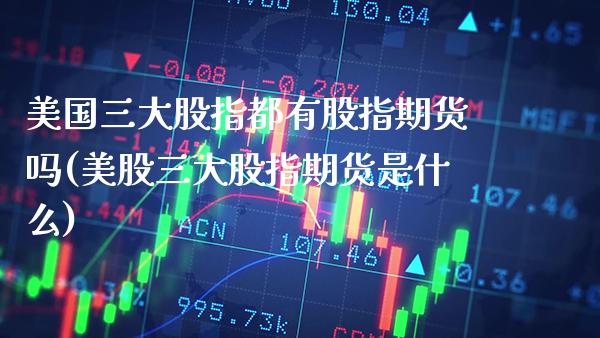 美国三大股指都有股指期货吗(美股三大股指期货是什么) (https://www.njaxzs.com/) 内盘期货 第1张