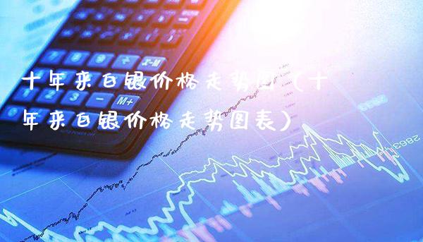 十年来白银走势图（十年来白银走势图表） (https://www.njaxzs.com/) 内盘期货 第1张