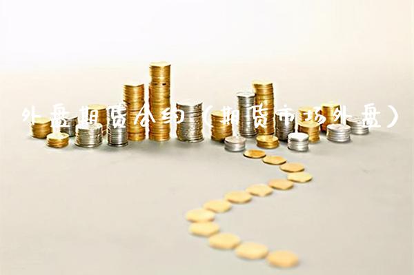 外盘期货合约（期货市场外盘） (https://www.njaxzs.com/) 期货直播间 第1张