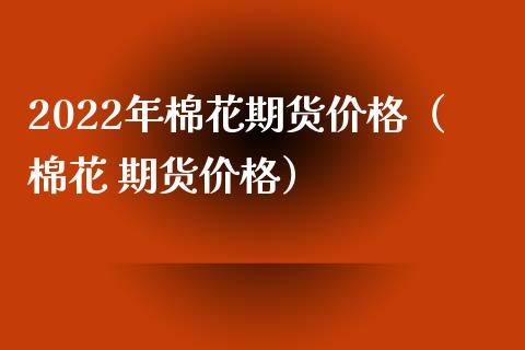 2022年棉花期货（棉花 期货） (https://www.njaxzs.com/) 内盘期货 第1张
