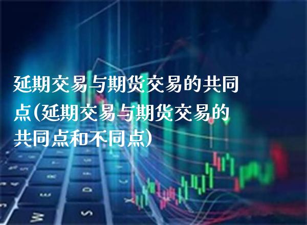 延期交易与期货交易的共同点(延期交易与期货交易的共同点和不同点) (https://www.njaxzs.com/) 期货行情 第1张
