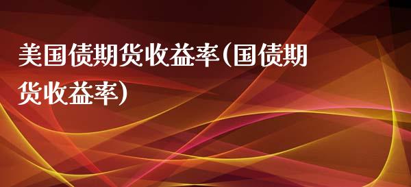 美国债期货收益率(国债期货收益率) (https://www.njaxzs.com/) 期货投资 第1张