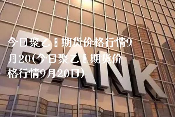 今日聚乙烯期货价格行情9月20(今日聚乙烯期货价格行情9月20日) 期货开户 第1张-爱新财经 今日聚乙烯期货价格行情9月20(今日聚乙烯期货价格行情9月20日) (https://www.njaxzs.com/) 期货开户 第1张
