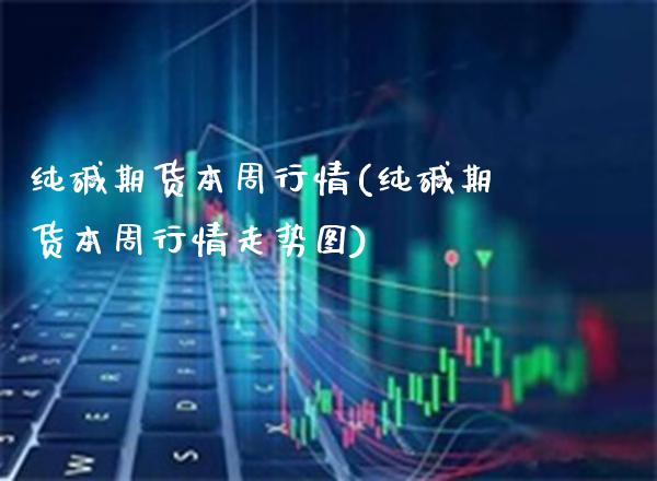 纯碱期货本周行情(纯碱期货本周行情走势图) (https://www.njaxzs.com/) 原油期货 第1张