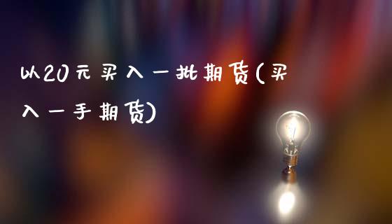 以20元买入一批期货(买入一手期货) (https://www.njaxzs.com/) 期货投资 第1张