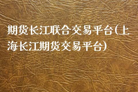 期货长江联合交易平台(上海长江期货交易平台) (https://www.njaxzs.com/) 期货行情 第1张