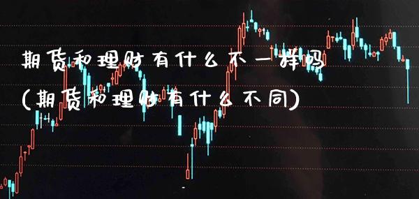 期货和理财有什么不一样吗(期货和理财有什么不同) (https://www.njaxzs.com/) 原油期货 第1张