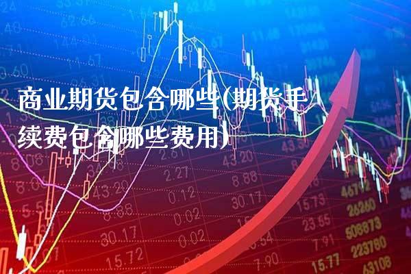 商业期货包含哪些(期货手续费包含哪些费用) (https://www.njaxzs.com/) 期货投资 第1张