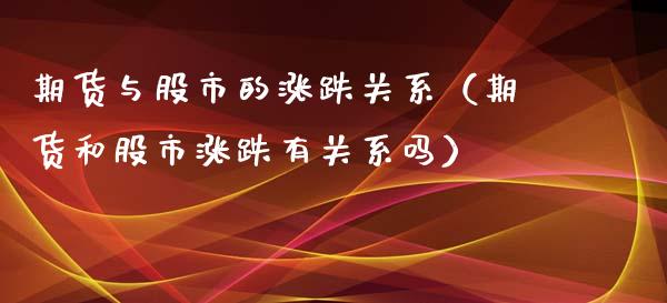 期货与股市的涨跌关系（期货和股市涨跌有关系吗） (https://www.njaxzs.com/) 期货直播间 第1张