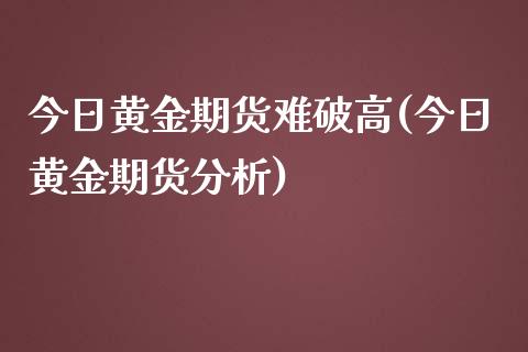 今日黄金期货难破高(今日黄金期货分析) (https://www.njaxzs.com/) 内盘期货 第1张