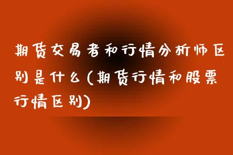 期货交易者和行情分析师区别是什么(期货行情和股票行情区别) (https://www.njaxzs.com/) 期货开户 第1张