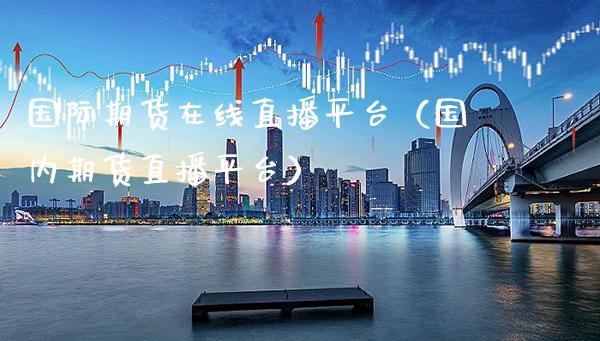 国际期货在线直播平台（国内期货直播平台） (https://www.njaxzs.com/) 内盘期货 第1张