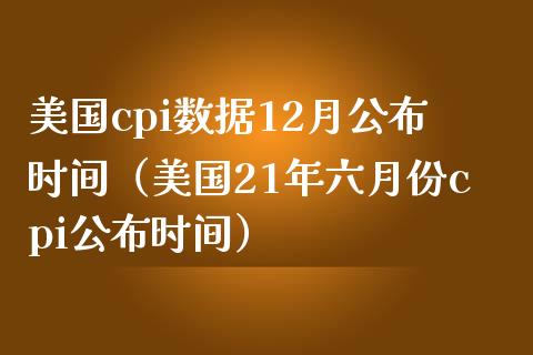 美国cpi数据12月公布时间（美国21年六月份cpi公布时间） (https://www.njaxzs.com/) 期货行情 第1张