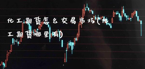 化工期货怎么交易市场(化工期货哪里有) (https://www.njaxzs.com/) 期货开户 第1张