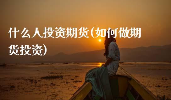 什么人投资期货(如何做期货投资) (https://www.njaxzs.com/) 期货行情 第1张