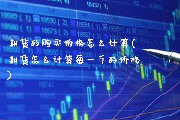 期货的购买价格怎么计算(期货怎么计算每一斤的价格) 期货行情 第1张-爱新财经 期货的购买价格怎么计算(期货怎么计算每一斤的价格) (https://www.njaxzs.com/) 期货行情 第1张