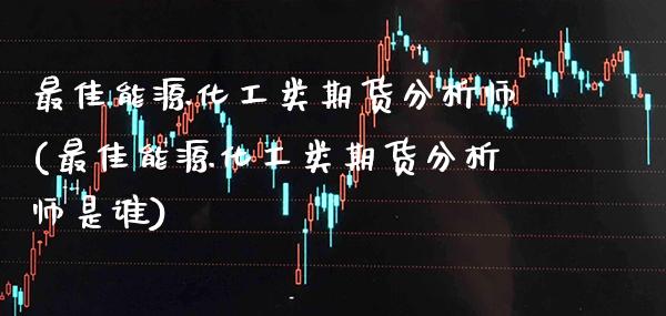 最佳能源化工类期货分析师(最佳能源化工类期货分析师是谁) (https://www.njaxzs.com/) 期货直播间 第1张