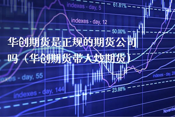 华创期货是正规的期货公司吗（华创期货带人炒期货） (https://www.njaxzs.com/) 期货直播间 第1张