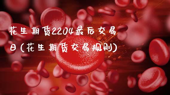 花生期货2204最后交易日(花生期货交易规则) (https://www.njaxzs.com/) 期货投资 第1张