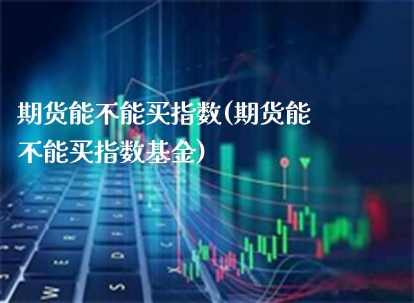 期货能不能买指数(期货能不能买指数基金) (https://www.njaxzs.com/) 期货直播间 第1张