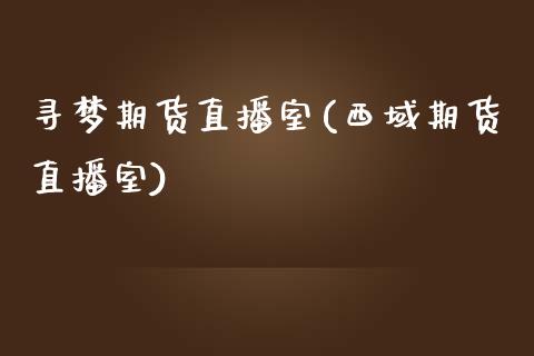 寻梦期货直播室(西域期货直播室) (https://www.njaxzs.com/) 期货行情 第1张