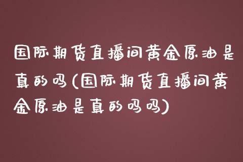 国际期货直播间黄金原油是真的吗(国际期货直播间黄金原油是真的吗吗) (https://www.njaxzs.com/) 期货投资 第1张