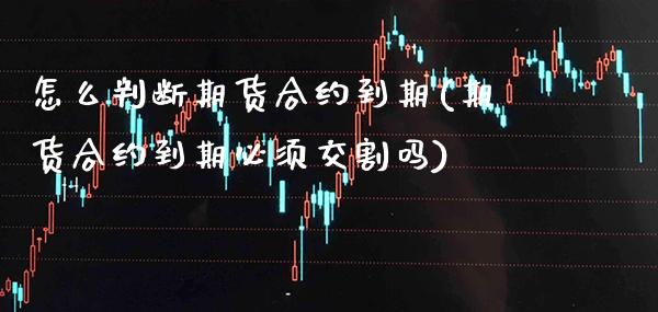 怎么判断期货合约到期(期货合约到期必须交割吗) (https://www.njaxzs.com/) 原油期货 第1张