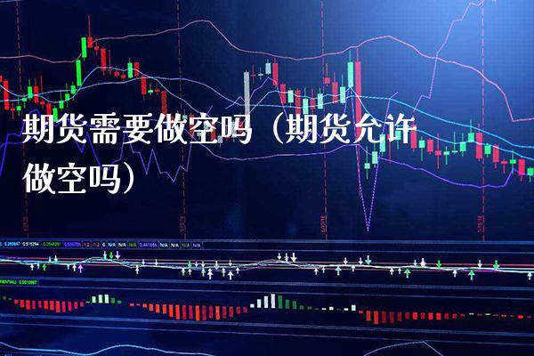 期货需要做空吗(期货允许做空吗) 期货直播间 第1张-爱新财经 期货需要做空吗(期货允许做空吗) (https://www.njaxzs.com/) 期货直播间 第1张