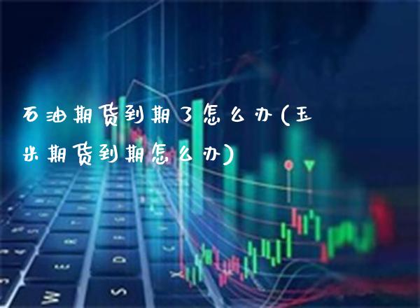 石油期货到期了怎么办(玉米期货到期怎么办) (https://www.njaxzs.com/) 内盘期货 第1张