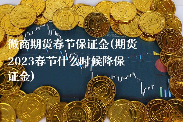 微商期货春节保证金(期货2023春节什么时候降保证金) (https://www.njaxzs.com/) 期货直播间 第1张