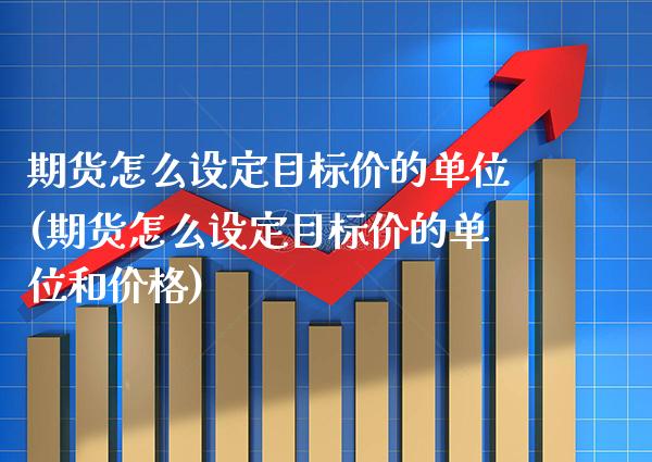 期货怎么设定目标价的单位(期货怎么设定目标价的单位和价格) 期货直播间 第1张-爱新财经 期货怎么设定目标价的单位(期货怎么设定目标价的单位和价格) (https://www.njaxzs.com/) 期货直播间 第1张