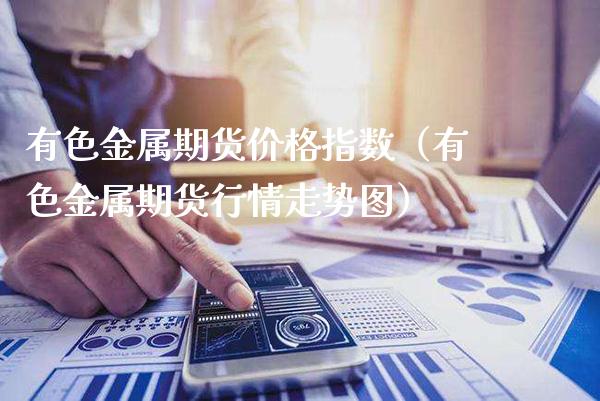 有色金属期货指数（有色金属期货行情走势图） (https://www.njaxzs.com/) 期货直播间 第1张