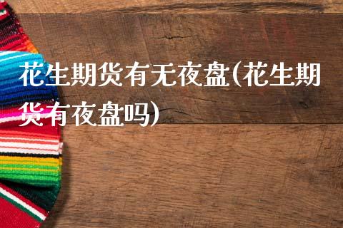 花生期货有无夜盘(花生期货有夜盘吗) (https://www.njaxzs.com/) 期货开户 第1张