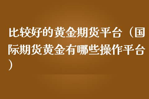 比较好的黄金期货平台（国际期货黄金有哪些操作平台） (https://www.njaxzs.com/) 期货行情 第1张