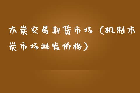 木炭交易期货市场（机制木炭市场） (https://www.njaxzs.com/) 期货直播间 第1张