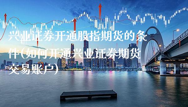 兴业证券开通股指期货的条件(如何开通兴业证券期货交易账户) (https://www.njaxzs.com/) 内盘期货 第1张