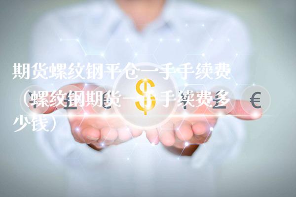 期货螺纹钢平仓一手手续费（螺纹钢期货一手手续费多少钱） (https://www.njaxzs.com/) 期货直播间 第1张