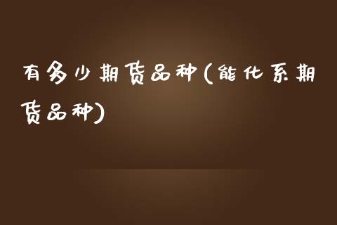 有多少期货品种(能化系期货品种) (https://www.njaxzs.com/) 期货投资 第1张